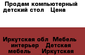 Продам компьютерный детский стол › Цена ­ 6 000 - Иркутская обл. Мебель, интерьер » Детская мебель   . Иркутская обл.